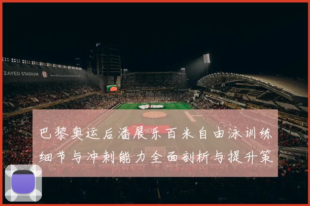 巴黎奥运后潘展乐百米自由泳训练细节与冲刺能力全面剖析与提升策略探讨