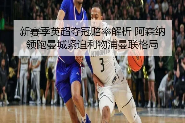 新赛季英超夺冠赔率解析 阿森纳领跑曼城紧追利物浦曼联格局