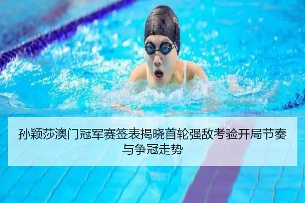 孙颖莎澳门冠军赛签表揭晓首轮强敌考验开局节奏与争冠走势