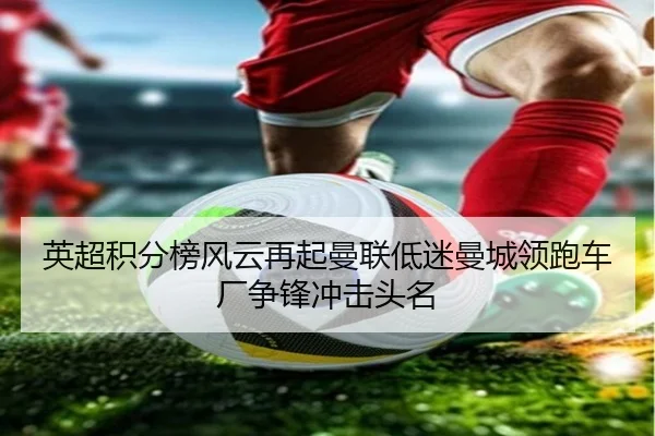 英超积分榜风云再起曼联低迷曼城领跑车厂争锋冲击头名